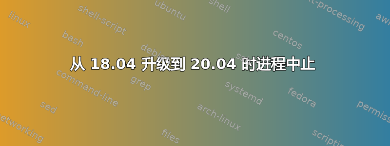 从 18.04 升级到 20.04 时进程中止