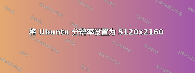 将 Ubuntu 分辨率设置为 5120x2160