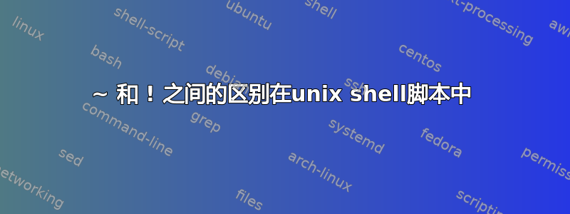 ~ 和 ! 之间的区别在unix shell脚本中