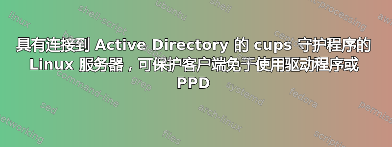 具有连接到 Active Directory 的 cups 守护程序的 Linux 服务器，可保护客户端免于使用驱动程序或 PPD