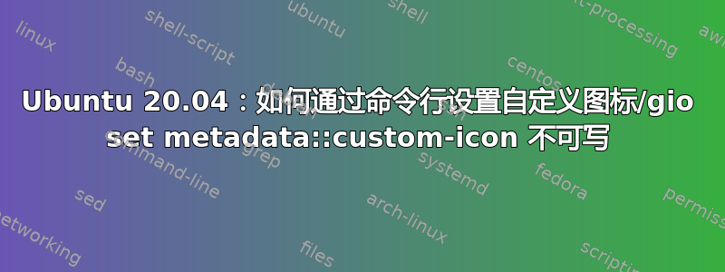 Ubuntu 20.04：如何通过命令行设置自定义图标/gio set metadata::custom-icon 不可写