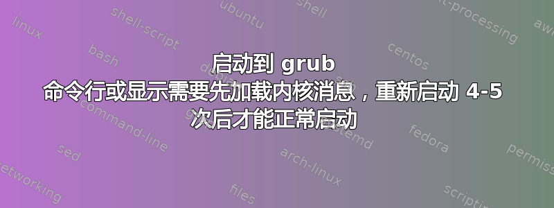 启动到 grub 命令行或显示需要先加载内核消息，重新启动 4-5 次后才能正常启动