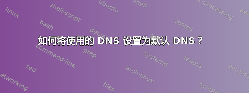 如何将使用的 DNS 设置为默认 DNS？ 