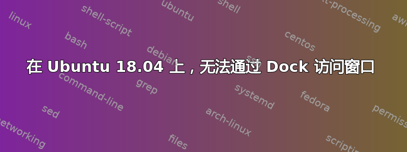 在 Ubuntu 18.04 上，无法通过 Dock 访问窗口