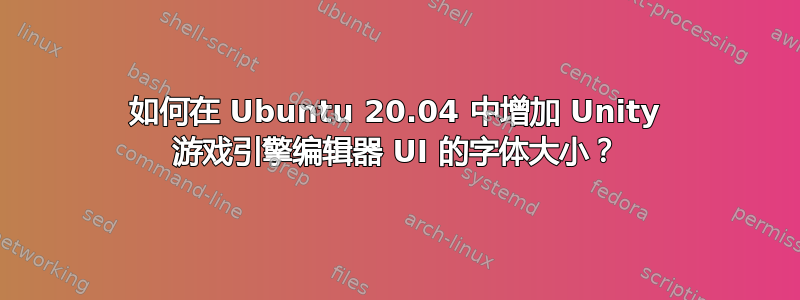 如何在 Ubuntu 20.04 中增加 Unity 游戏引擎编辑器 UI 的字体大小？