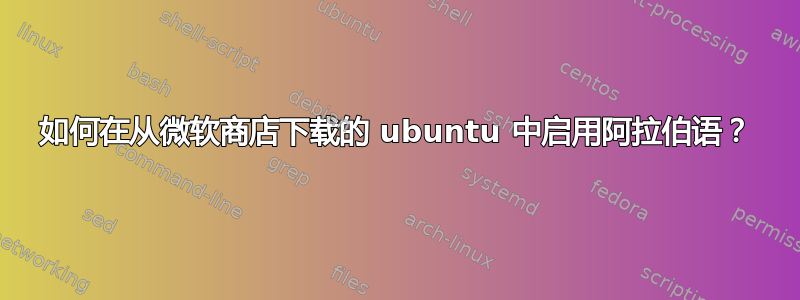 如何在从微软商店下载的 ubuntu 中启用阿拉伯语？