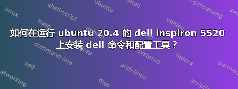 如何在运行 ubuntu 20.4 的 dell inspiron 5520 上安装 dell 命令和配置工具？