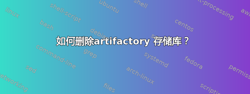 如何删除artifactory 存储库？