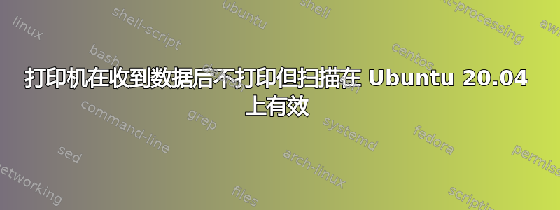 打印机在收到数据后不打印但扫描在 Ubuntu 20.04 上有效