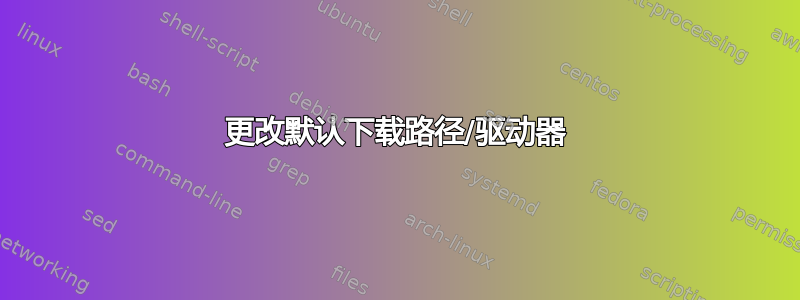 更改默认下载路径/驱动器