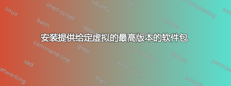 安装提供给定虚拟的最高版本的软件包