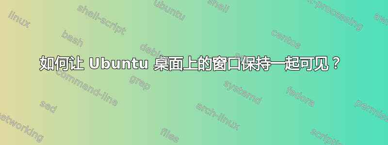 如何让 Ubuntu 桌面上的窗口保持一起可见？