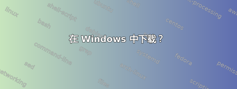 在 Windows 中下载？