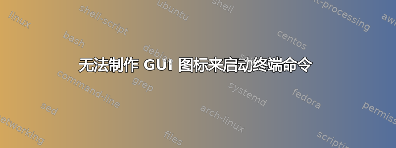 无法制作 GUI 图标来启动终端命令