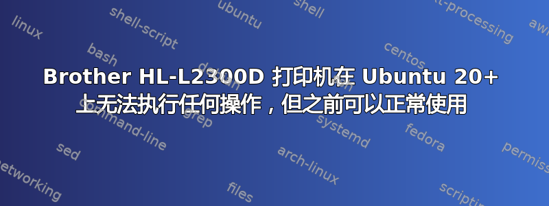 Brother HL-L2300D 打印机在 Ubuntu 20+ 上无法执行任何操作，但之前可以正常使用