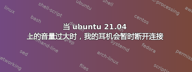 当 ubuntu 21.04 上的音量过大时，我的耳机会暂时断开连接