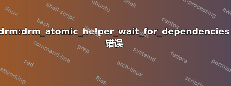 drm:drm_atomic_helper_wait_for_dependencies 错误