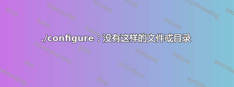 ./configure：没有这样的文件或目录