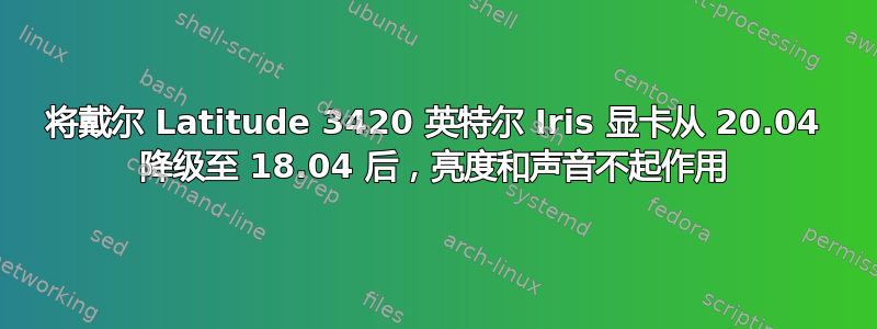 将戴尔 Latitude 3420 英特尔 Iris 显卡从 20.04 降级至 18.04 后，亮度和声音不起作用