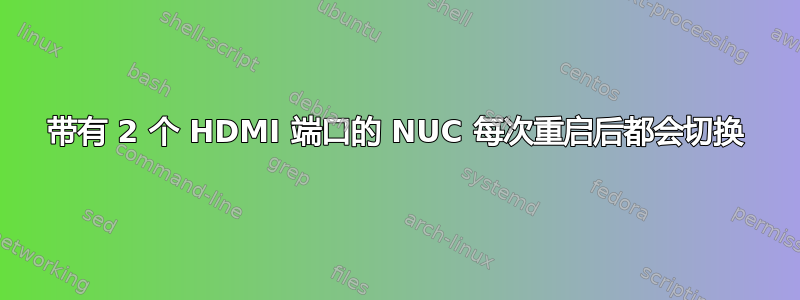 带有 2 个 HDMI 端口的 NUC 每次重启后都会切换