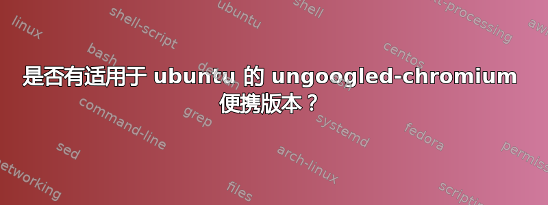 是否有适用于 ubuntu 的 ungoogled-chromium 便携版本？