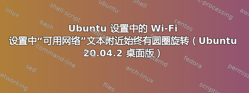 Ubuntu 设置中的 Wi-Fi 设置中“可用网络”文本附近始终有圆圈旋转（Ubuntu 20.04.2 桌面版）