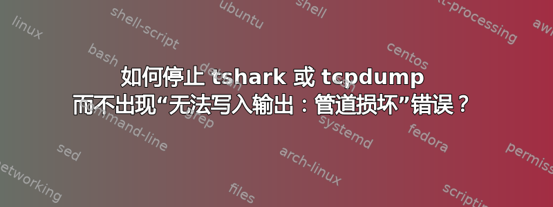 如何停止 tshark 或 tcpdump 而不出现“无法写入输出：管道损坏”错误？