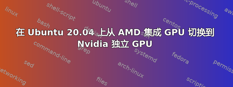 在 Ubuntu 20.04 上从 AMD 集成 GPU 切换到 Nvidia 独立 GPU