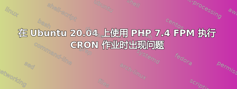 在 Ubuntu 20.04 上使用 PHP 7.4 FPM 执行 CRON 作业时出现问题