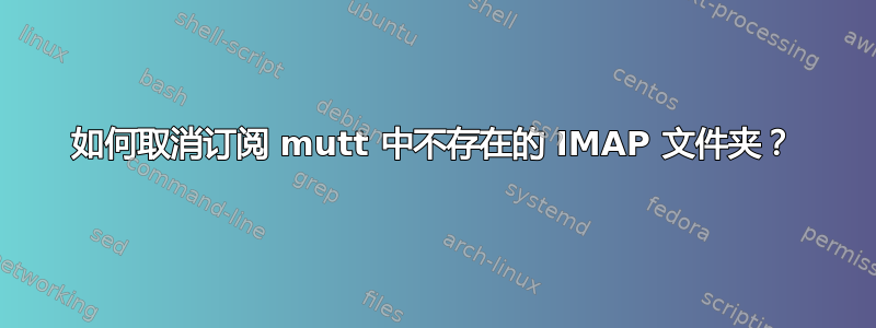 如何取消订阅 mutt 中不存在的 IMAP 文件夹？