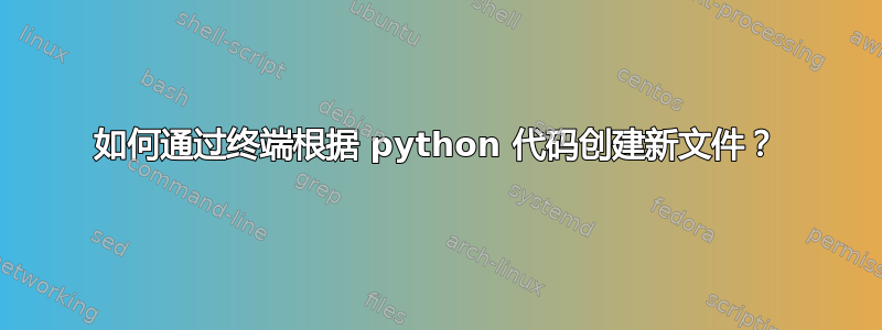 如何通过终端根据 python 代码创建新文件？