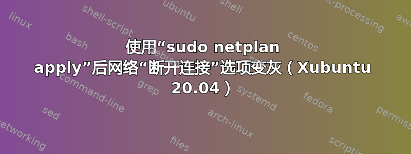 使用“sudo netplan apply”后网络“断开连接”选项变灰（Xubuntu 20.04）