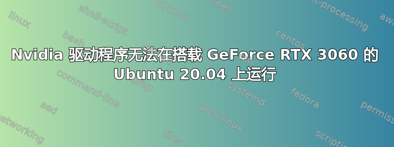 Nvidia 驱动程序无法在搭载 GeForce RTX 3060 的 Ubuntu 20.04 上运行