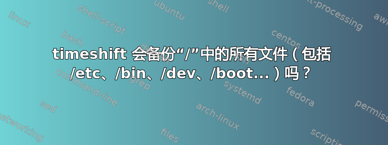 timeshift 会备份“/”中的所有文件（包括 /etc、/bin、/dev、/boot...）吗？