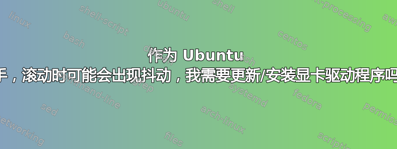 作为 Ubuntu 新手，滚动时可能会出现抖动，我需要更新/安装显卡驱动程序吗？