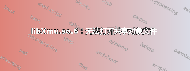 libXmu.so.6：无法打开共享对象文件