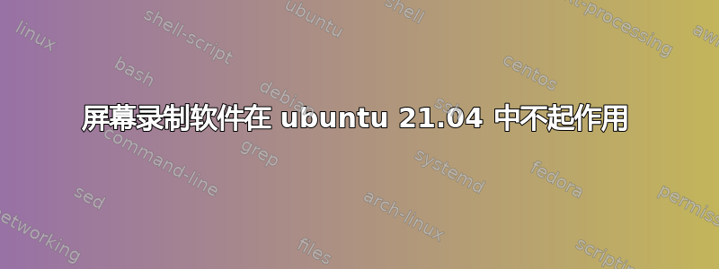 屏幕录制软件在 ubuntu 21.04 中不起作用