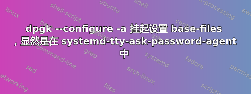 dpgk --configure -a 挂起设置 base-files ，显然是在 systemd-tty-ask-password-agent 中