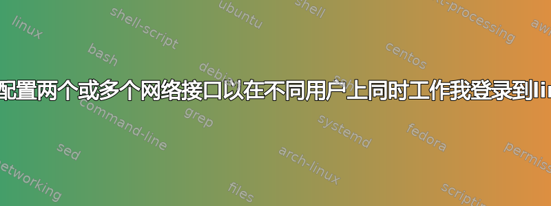 如何配置两个或多个网络接口以在不同用户上同时工作我登录到linux