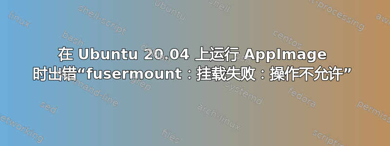 在 Ubuntu 20.04 上运行 AppImage 时出错“fusermount：挂载失败：操作不允许”