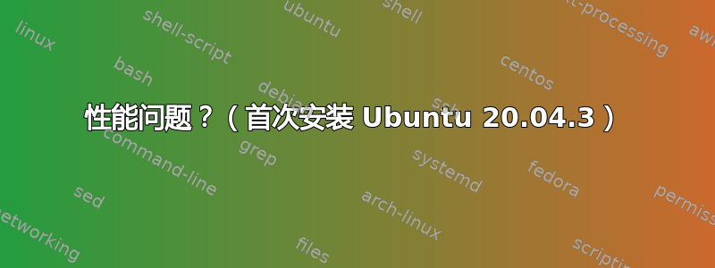 性能问题？（首次安装 Ubuntu 20.04.3）