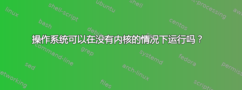 操作系统可以在没有内核的情况下运行吗？ 