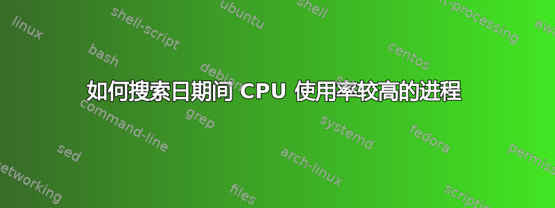 如何搜索日期间 CPU 使用率较高的进程