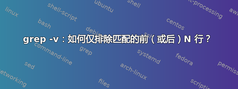 grep -v：如何仅排除匹配的前（或后）N 行？
