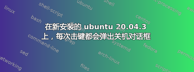 在新安装的 ubuntu 20.04.3 上，每次击键都会弹出关机对话框