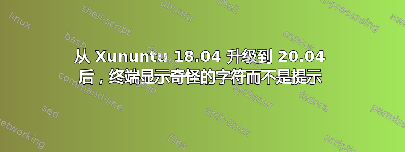 从 Xununtu 18.04 升级到 20.04 后，终端显示奇怪的字符而不是提示