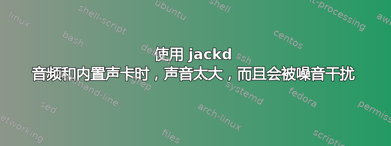 使用 jackd 音频和内置声卡时，声音太大，而且会被噪音干扰