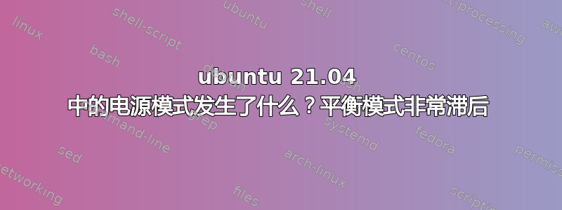 ubuntu 21.04 中的电源模式发生了什么？平衡模式非常滞后