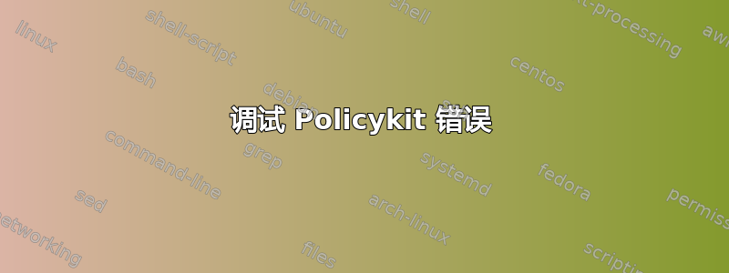 调试 Policykit 错误