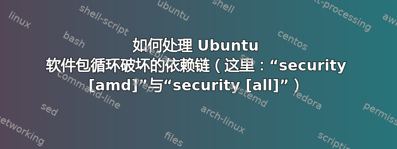 如何处理 Ubuntu 软件包循环破坏的依赖链（这里：“security [amd]”与“security [all]”）